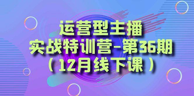 （8422期）运营型主播·实战特训营-第36期（12月线下课）  从底层逻辑到起号思路，...网创吧-网创项目资源站-副业项目-创业项目-搞钱项目网创吧