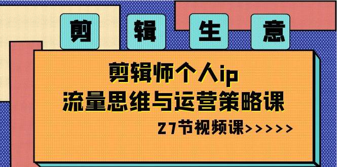 剪辑生意：剪辑师个人ip流量思维与运营策略课（27节视频课）网创吧-网创项目资源站-副业项目-创业项目-搞钱项目网创吧