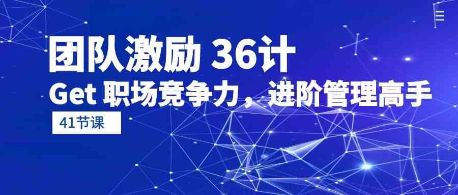 团队激励36计-Get职场竞争力,进阶管理高手(41节课)网创吧-网创项目资源站-副业项目-创业项目-搞钱项目网创吧