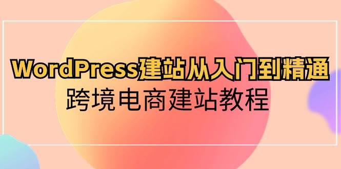 (10313期)WordPress建站从入门到精通,跨境电商建站教程网创吧-网创项目资源站-副业项目-创业项目-搞钱项目网创吧