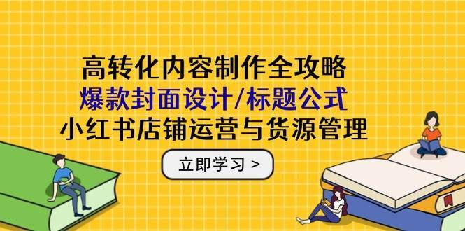 高转化内容制作全攻略：爆款封面设计/标题公式，小红书店铺运营与货源管理网创吧-网创项目资源站-副业项目-创业项目-搞钱项目网创吧