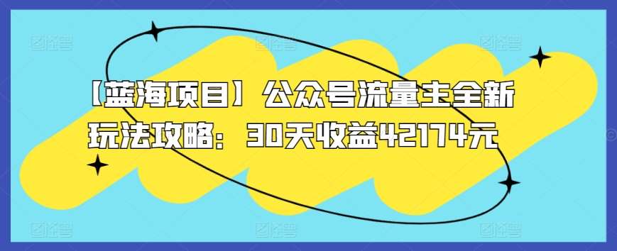 【蓝海项目】公众号流量主全新玩法攻略：30天收益42174元【揭秘】网创吧-网创项目资源站-副业项目-创业项目-搞钱项目网创吧