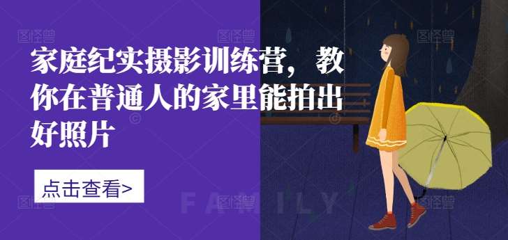 家庭纪实摄影训练营,教你在普通人的家里能拍出好照片网创吧-网创项目资源站-副业项目-创业项目-搞钱项目网创吧