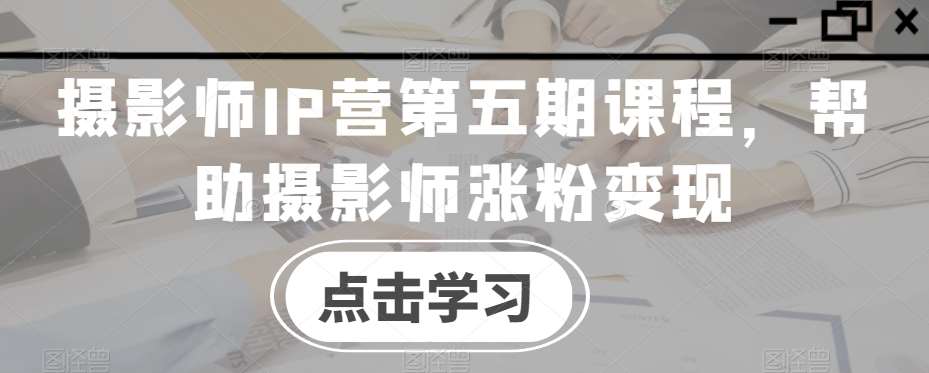 摄影师IP营第五期课程,帮助摄影师涨粉变现网创吧-网创项目资源站-副业项目-创业项目-搞钱项目网创吧