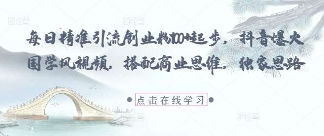 每日精准引流创业粉100+起步,抖音爆火国学风视频,搭配商业思维,独家思路网创吧-网创项目资源站-副业项目-创业项目-搞钱项目网创吧