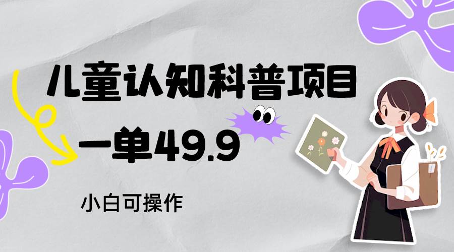 儿童认知科普，一单49.9，轻松日变现800＋小白可操作，附资料网创吧-网创项目资源站-副业项目-创业项目-搞钱项目网创吧