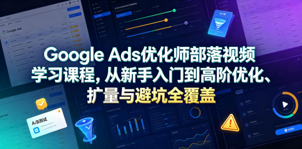 Google Ads优化师部落视频学习课程,从新手入门到高阶优化、扩量与避坑全覆盖(更新2026)网创吧-网创项目资源站-副业项目-创业项目-搞钱项目网创吧