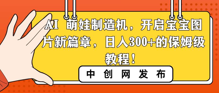 （8734期）AI 萌娃制造机，开启宝宝图片新篇章，日入300+的保姆级教程！网创吧-网创项目资源站-副业项目-创业项目-搞钱项目网创吧