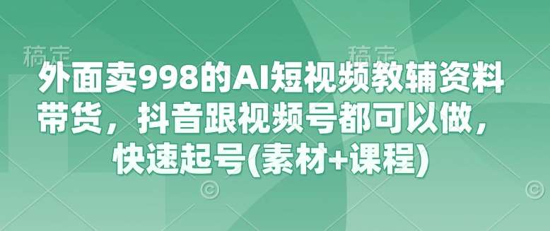 外面卖998的AI短视频教辅资料带货,抖音跟视频号都可以做,快速起号(素材+课程)网创吧-网创项目资源站-副业项目-创业项目-搞钱项目网创吧
