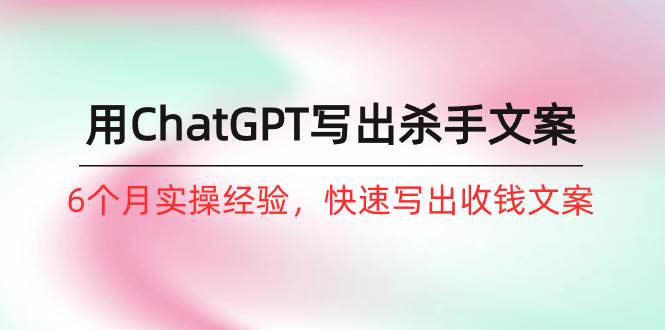 (10175期)如何用ChatGPT-写出杀手文案,6个月实战经验,快速写出收钱文案(8节课)网创吧-网创项目资源站-副业项目-创业项目-搞钱项目网创吧