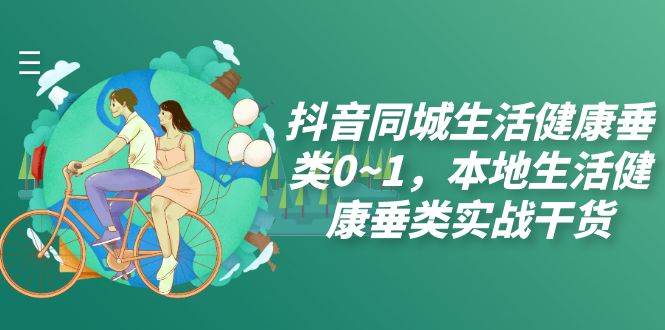 (7615期)抖音同城生活健康垂类0~1,本地生活健康垂类实战干货(17节课)网创吧-网创项目资源站-副业项目-创业项目-搞钱项目网创吧