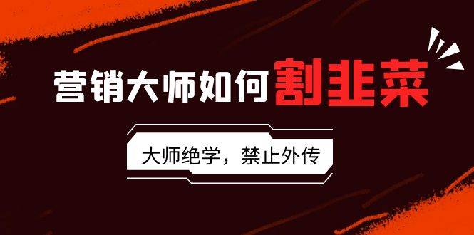 (9049期)营销大师如何割韭菜:流量大师/讲故事大师/话术大师/卖货大师/成交大师/...网创吧-网创项目资源站-副业项目-创业项目-搞钱项目网创吧