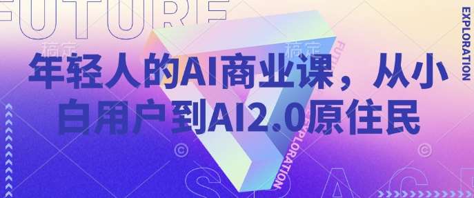 年轻人的AI商业课,从小白用户到AI2.0原住民网创吧-网创项目资源站-副业项目-创业项目-搞钱项目网创吧