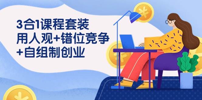 (9392期)3 合1课程套装,用人观+错位竞争+自组 制创业(43节课)网创吧-网创项目资源站-副业项目-创业项目-搞钱项目网创吧