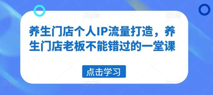 养生门店个人IP流量打造,养生门店老板不能错过的一堂课网创吧-网创项目资源站-副业项目-创业项目-搞钱项目网创吧