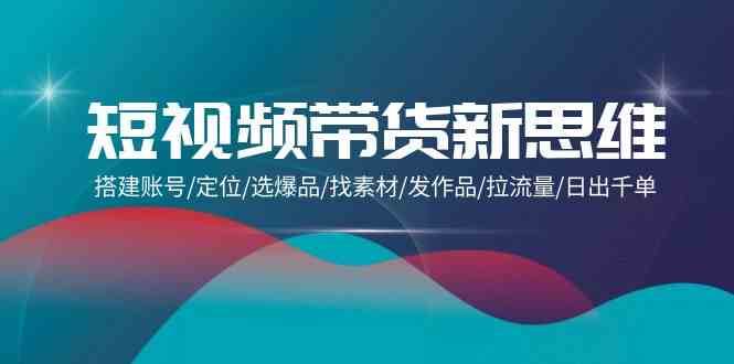 短视频带货新思维:搭建账号/定位/选爆品/找素材/发作品/拉流量/日出千单网创吧-网创项目资源站-副业项目-创业项目-搞钱项目网创吧