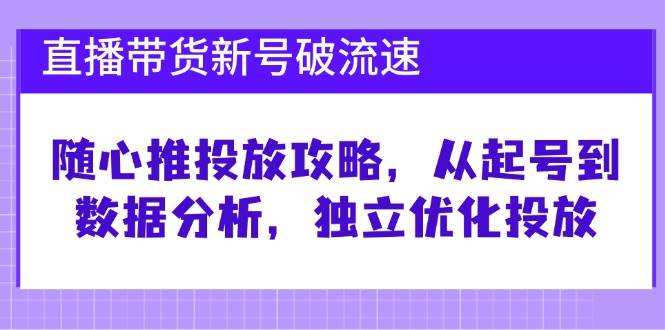 （12942期）直播带货新号破 流速：随心推投放攻略，从起号到数据分析，独立优化投放网创吧-网创项目资源站-副业项目-创业项目-搞钱项目网创吧