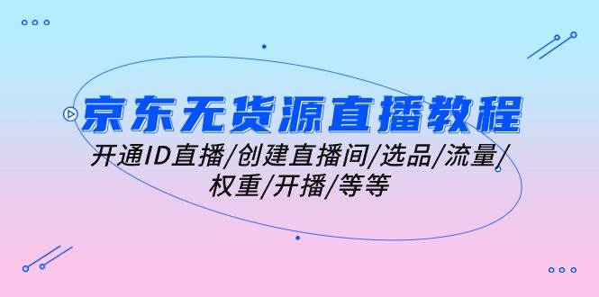 (10999期)京东无货源直播教程:开通ID直播/创建直播间/选品/流量/权重/开播/等等网创吧-网创项目资源站-副业项目-创业项目-搞钱项目网创吧