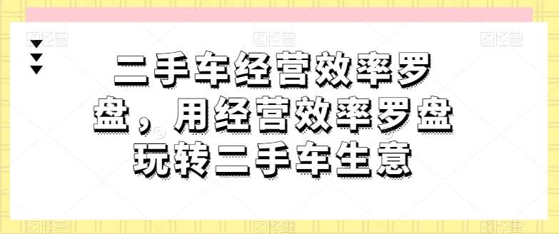 二手车经营效率罗盘，用经营效率罗盘玩转二手车生意网创吧-网创项目资源站-副业项目-创业项目-搞钱项目网创吧