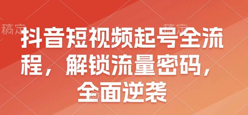 抖音短视频起号全流程,解锁流量密码,全面逆袭网创吧-网创项目资源站-副业项目-创业项目-搞钱项目网创吧
