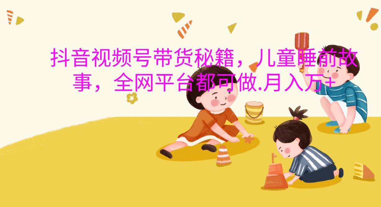 抖音视频号带货秘籍,儿童睡前故事,全网平台都可做.月入万+网创吧-网创项目资源站-副业项目-创业项目-搞钱项目网创吧
