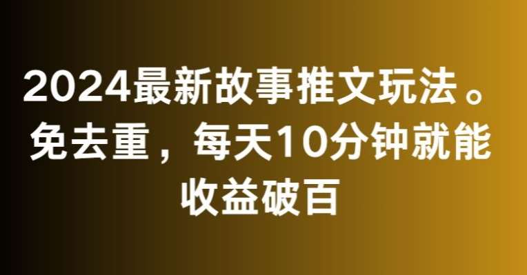 2024最新故事推文玩法,免去重,每天10分钟就能收益破百【揭秘】网创吧-网创项目资源站-副业项目-创业项目-搞钱项目网创吧