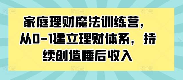 家庭理财魔法训练营,从0-1建立理财体系,持续创造睡后收入网创吧-网创项目资源站-副业项目-创业项目-搞钱项目网创吧