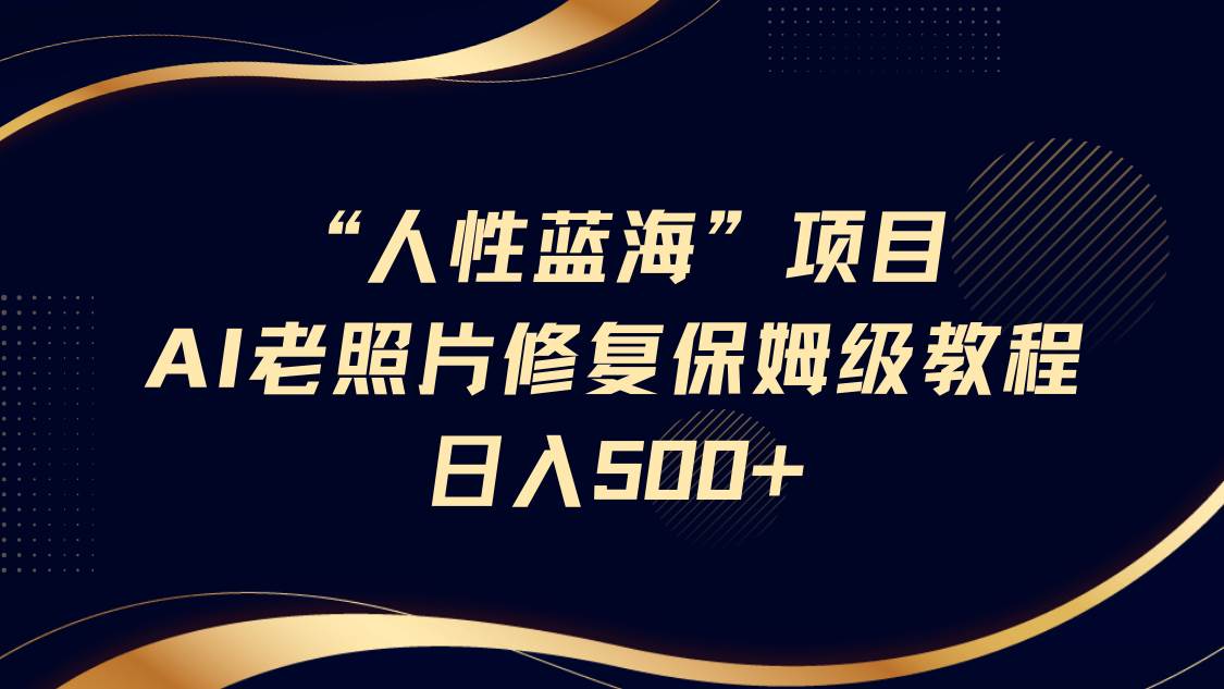 “人性蓝海”AI老照片修复项目保姆级教程，长期复购，轻松日入500+网创吧-网创项目资源站-副业项目-创业项目-搞钱项目网创吧