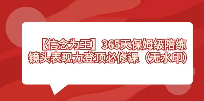 (8953期)【信念 为王】365天-保姆级陪练,镜头表现力登顶必修课(无水印)网创吧-网创项目资源站-副业项目-创业项目-搞钱项目网创吧