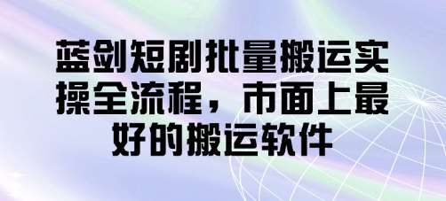 蓝剑短剧批量搬运实操全流程,市面上最好的搬运软件网创吧-网创项目资源站-副业项目-创业项目-搞钱项目网创吧