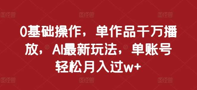 0基础操作，单作品千万播放，AI最新玩法，单账号轻松月入过w+【揭秘】网创吧-网创项目资源站-副业项目-创业项目-搞钱项目网创吧
