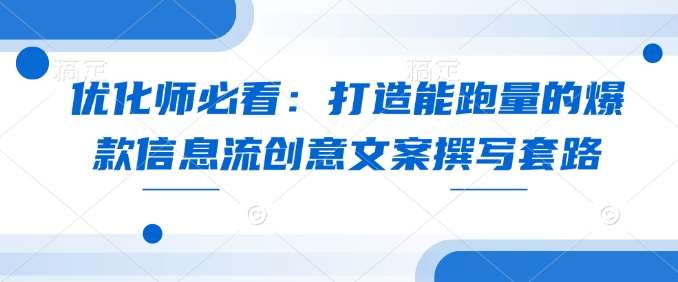 优化师必看:打造能跑量的爆款信息流创意文案撰写套路网创吧-网创项目资源站-副业项目-创业项目-搞钱项目网创吧