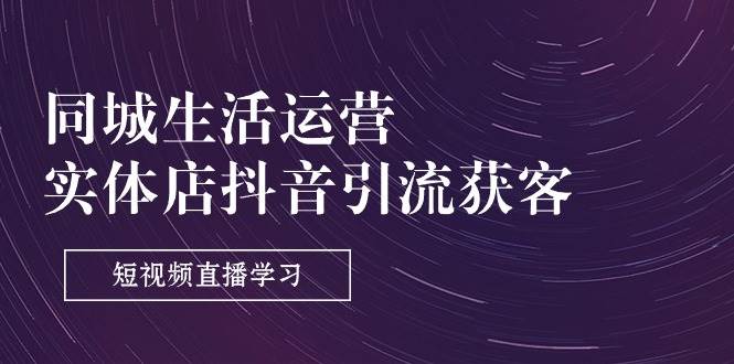 (11165期)同城生活运营-实体店抖音引流获客:短视频直播学习(9节课)网创吧-网创项目资源站-副业项目-创业项目-搞钱项目网创吧