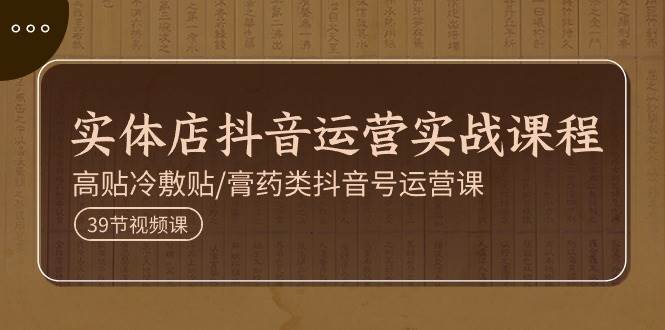 实体店抖音运营实操课程,高贴冷敷贴/膏药类抖音号运营课(39节)网创吧-网创项目资源站-副业项目-创业项目-搞钱项目网创吧