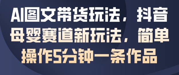 AI图文带货玩法,抖音母婴赛道新玩法,简单操作5分钟一条作品网创吧-网创项目资源站-副业项目-创业项目-搞钱项目网创吧