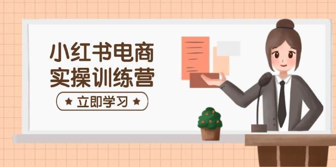 小红书电商实操训练营:涵盖开店、选品、笔记制作等,助你快速上手网创吧-网创项目资源站-副业项目-创业项目-搞钱项目网创吧