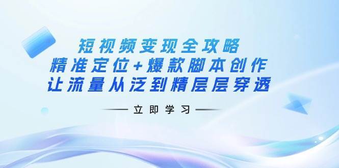 短视频变现全攻略：精准定位+爆款脚本创作，让流量从泛到精层层穿透网创吧-网创项目资源站-副业项目-创业项目-搞钱项目网创吧
