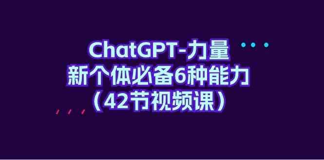 ChatGPT力量-新个体必备6种能力（42节视频课）网创吧-网创项目资源站-副业项目-创业项目-搞钱项目网创吧