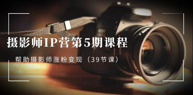 (8430期)摄影师-IP营第5期课程,帮助摄影师涨粉变现(39节课)网创吧-网创项目资源站-副业项目-创业项目-搞钱项目网创吧