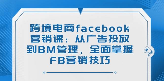 （14314期）跨境电商facebook营销课：从广告投放到BM管理，全面掌握FB营销技巧网创吧-网创项目资源站-副业项目-创业项目-搞钱项目网创吧