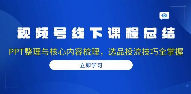 视频号线下课程总结：PPT整理与核心内容梳理，选品投流技巧全掌握网创吧-网创项目资源站-副业项目-创业项目-搞钱项目网创吧