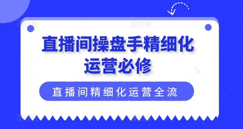直播间操盘手精细化运营必修,直播间精细化运营全流程解读网创吧-网创项目资源站-副业项目-创业项目-搞钱项目网创吧