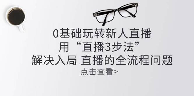 (10916期)零基础玩转新人直播:用“直播3步法”解决入局 直播全流程问题网创吧-网创项目资源站-副业项目-创业项目-搞钱项目网创吧