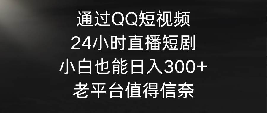 (9469期)通过QQ短视频、24小时直播短剧,小白也能日入300+,老平台值得信奈网创吧-网创项目资源站-副业项目-创业项目-搞钱项目网创吧