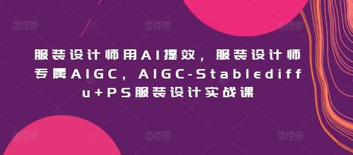 服装设计师用AI提效,服装设计师专属AIGC,AIGC-Stablediffu+PS服装设计实战课网创吧-网创项目资源站-副业项目-创业项目-搞钱项目网创吧
