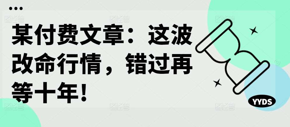 某付费文章:这波改命行情,错过再等十年!网创吧-网创项目资源站-副业项目-创业项目-搞钱项目网创吧