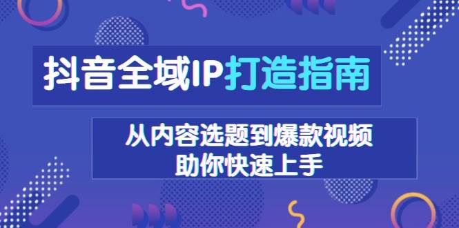 (13734期)抖音全域IP打造指南,从内容选题到爆款视频,助你快速上手网创吧-网创项目资源站-副业项目-创业项目-搞钱项目网创吧
