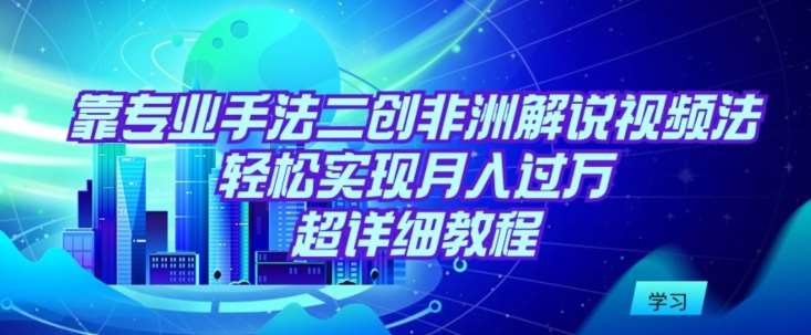 靠专业手法二创非洲解说视频玩法,轻松实现月入过万,超详细教程【揭秘】网创吧-网创项目资源站-副业项目-创业项目-搞钱项目网创吧