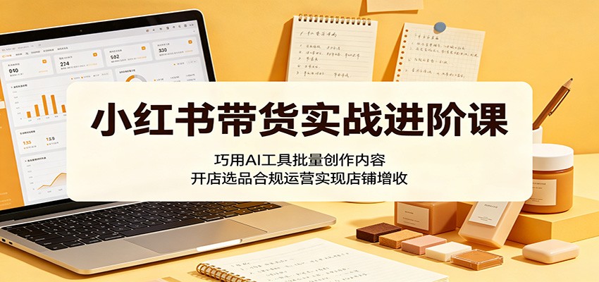 小红书带货实战进阶课：巧用AI工具批量创作内容，开店选品合规运营实现店铺增收网创吧-网创项目资源站-副业项目-创业项目-搞钱项目网创吧