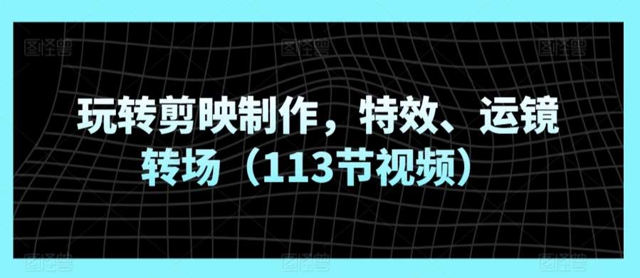 玩转剪映制作,特效、运镜转场(113节视频)网创吧-网创项目资源站-副业项目-创业项目-搞钱项目网创吧